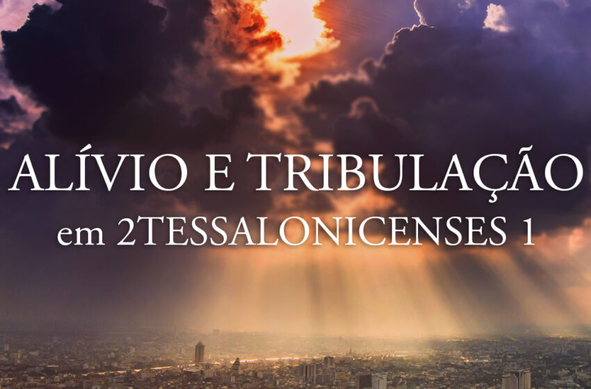  2Tessalonicenses 1: Alívio e Tribulação, Destruição Eterna e Glória Eterna!