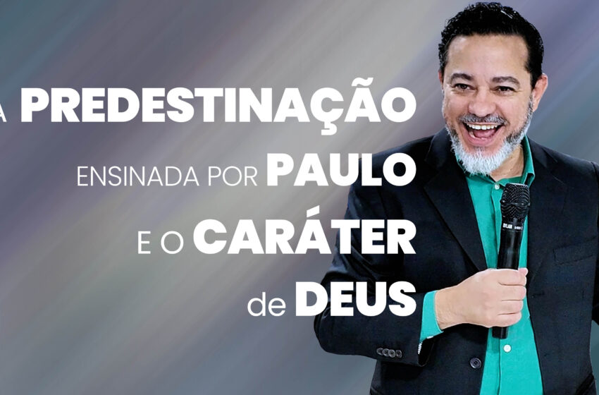 A Predestinação que Paulo Ensinou e a Distorção do Caráter de Deus Ensinada Atualmente